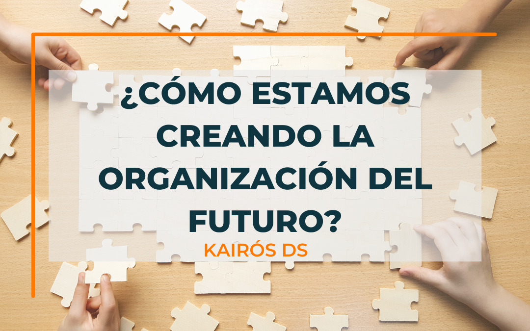 Post ¿Cómo estamos creando nuestra organización del futuro? Blog Kairós DS